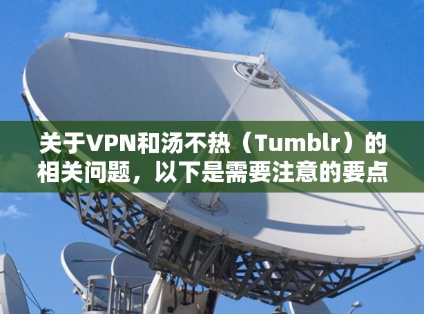 关于VPN和汤不热(Tumblr)的相关问题,以下是需要注意的要点