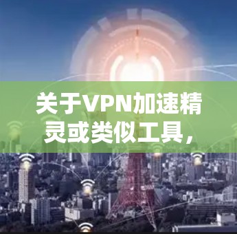 关于VPN加速精灵或类似工具，以下是需要了解的关键信息和建议
