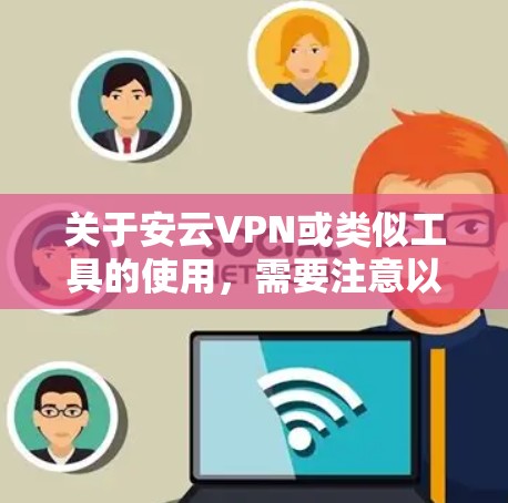关于安云VPN或类似工具的使用，需要注意以下几点重要信息