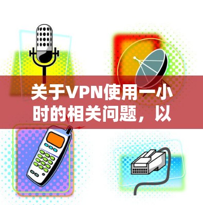 关于VPN使用一小时的相关问题,以下是一些关键信息和建议,供你参考