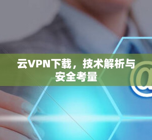 云VPN下载,技术解析与安全考量 云VPN下载,技术解析与安全考量