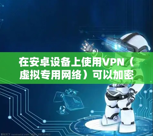 在安卓设备上使用VPN（虚拟专用网络）可以加密网络流量、保护隐私或访问受限制的内容。以下是详细步骤和注意事项