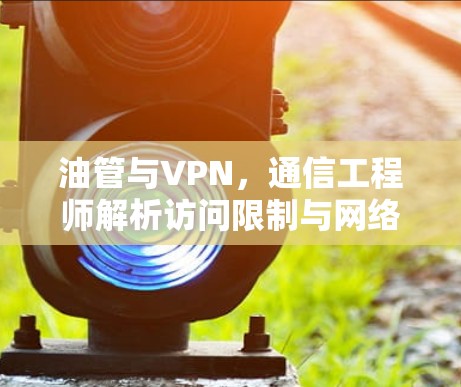 油管与VPN,通信工程师解析访问限制与网络自由的平衡 油管与VPN,通信工程师解析访问限制与网络自由的平衡