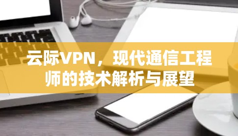 云际VPN，现代通信工程师的技术解析与展望