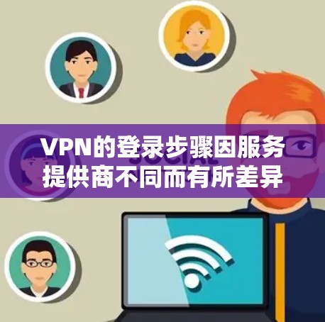 VPN的登录步骤因服务提供商不同而有所差异，但通常遵循以下通用流程。请根据你使用的VPN类型选择对应的方法