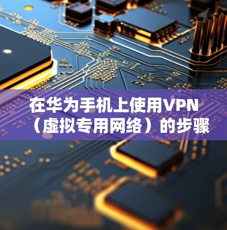在华为手机上使用VPN(虚拟专用网络)的步骤如下,适用于访问境外资源或提升网络隐私安全。请确保遵守中国法律法规,合法使用VPN