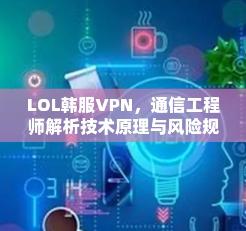 LOL韩服VPN，通信工程师解析技术原理与风险规避