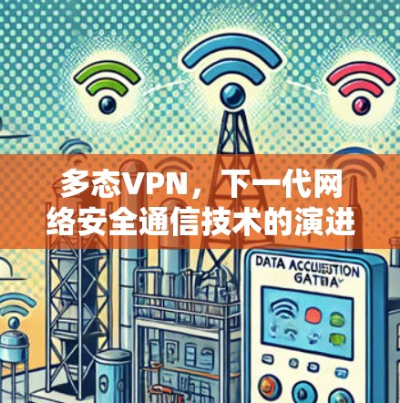 多态VPN,下一代网络安全通信技术的演进与应用 多态VPN,下一代网络安全通信技术的演进与应用