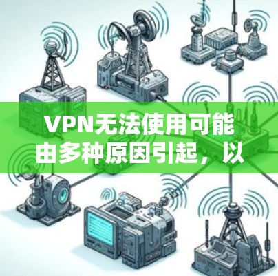 VPN无法使用可能由多种原因引起，以下是一些常见问题及解决方法，请逐步排查