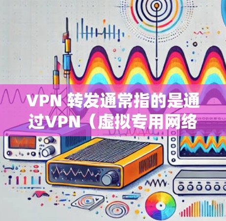 VPN 转发通常指的是通过VPN(虚拟专用网络)技术将网络流量从一个节点转发到另一个节点,以实现匿名性、绕过网络限制或增强安全性。以下是关于VPN转发的详细解答