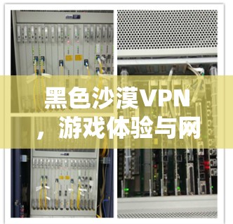 黑色沙漠VPN,游戏体验与网络安全的平衡之道