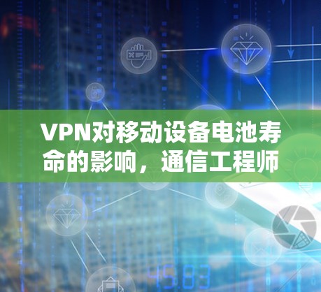 VPN对移动设备电池寿命的影响,通信工程师的深度解析 VPN对移动设备电池寿命的影响,通信工程师的深度解析