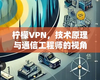 柠檬VPN,技术原理与通信工程师的视角分析