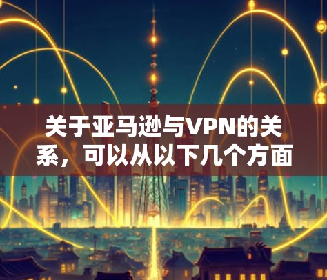 关于亚马逊与VPN的关系，可以从以下几个方面理解
