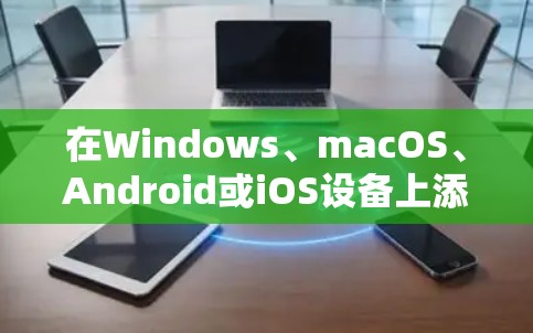 在Windows、macOS、Android或iOS设备上添加VPN连接的步骤有所不同，以下是各平台的详细指南
