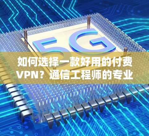 如何选择一款好用的付费VPN?通信工程师的专业建议