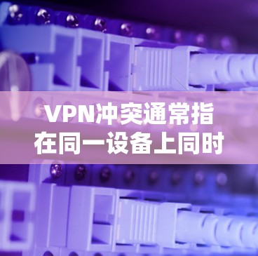 VPN冲突通常指在同一设备上同时使用多个VPN服务或配置时出现的连接问题,可能导致网络中断、速度下降或功能异常。以下是常见原因及解决方法