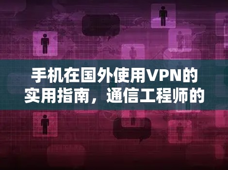 手机在国外使用VPN的实用指南，通信工程师的专业建议