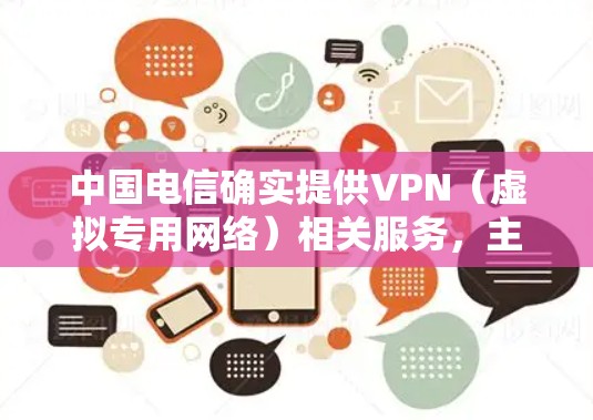 中国电信确实提供VPN(虚拟专用网络)相关服务,主要用于企业用户或特定场景下的安全通信需求。以下是关于中国电信VPN的详细信息及使用注意事项