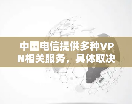 中国电信提供多种VPN相关服务,具体取决于用户需求(如企业组网、国际访问加速或个人隐私保护)以下是主要信息整理