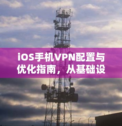 iOS手机VPN配置与优化指南,从基础设置到高级技巧