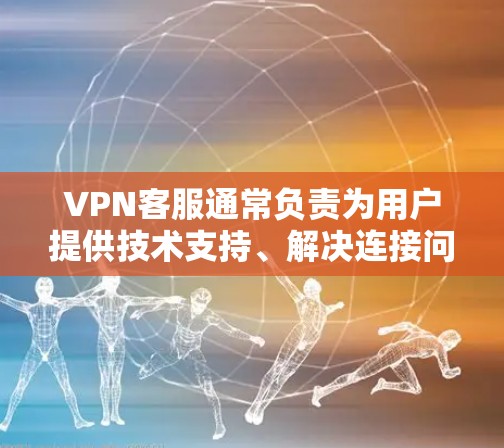VPN客服通常负责为用户提供技术支持、解决连接问题、账户管理以及产品咨询等服务。以下是关于VPN客服的常见信息及建议