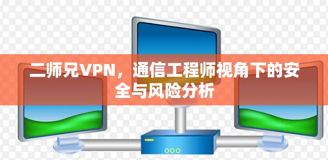 二师兄VPN,通信工程师视角下的安全与风险分析