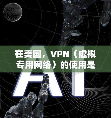 在美国,VPN(虚拟专用网络)的使用是合法的,但具体应用需遵守相关法律法规。以下是关于美国VPN的关键信息,供参考