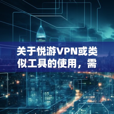 关于悦游VPN或类似工具的使用，需要注意以下几点重要信息