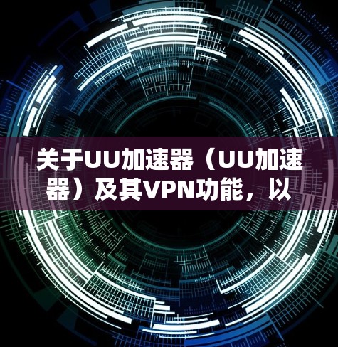 关于UU加速器（UU加速器）及其VPN功能，以下是关键信息总结