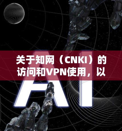 关于知网（CNKI）的访问和VPN使用，以下是需要注意的关键信息