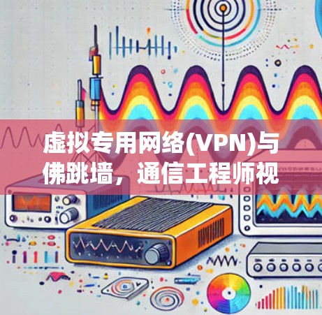 虚拟专用网络(VPN)与佛跳墙，通信工程师视角下的网络自由与安全