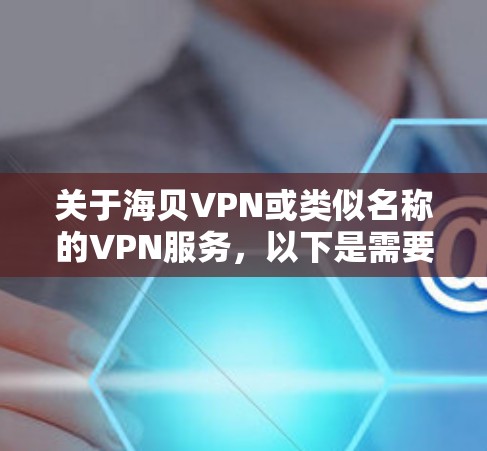 关于海贝VPN或类似名称的VPN服务,以下是需要注意的关键信息