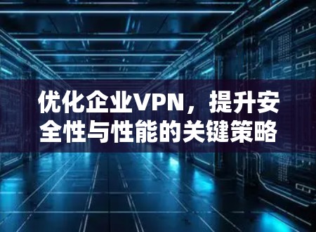 优化企业VPN,提升安全性与性能的关键策略