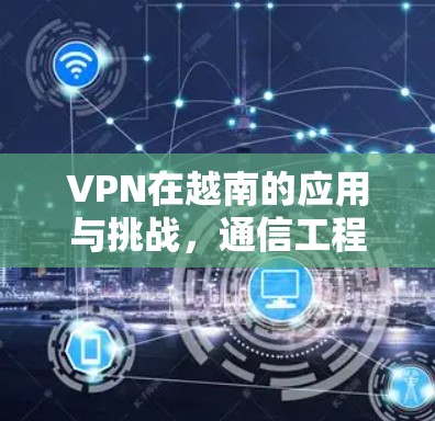 VPN在越南的应用与挑战,通信工程师的视角