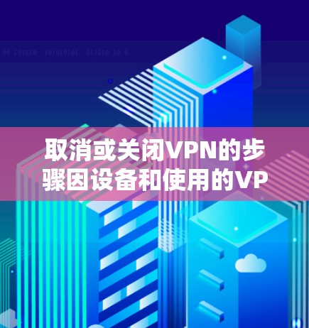 取消或关闭VPN的步骤因设备和使用的VPN服务而异,以下是常见平台的操作方法