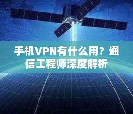 手机VPN有什么用?通信工程师深度解析