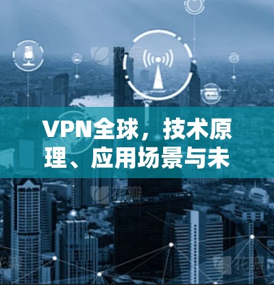 VPN全球,技术原理、应用场景与未来发展趋势
