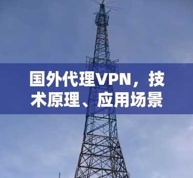国外代理VPN，技术原理、应用场景与未来发展趋势