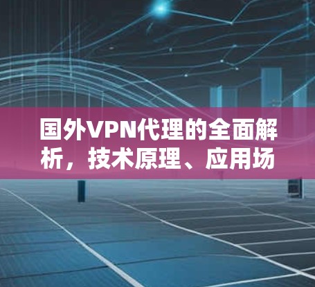 国外VPN代理的全面解析,技术原理、应用场景与法律风险
