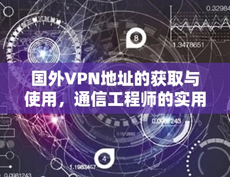 国外VPN地址的获取与使用,通信工程师的实用指南