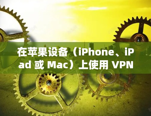 在苹果设备（iPhone、iPad 或 Mac）上使用 VPN 的步骤如下，具体操作因设备类型和系统版本略有不同
