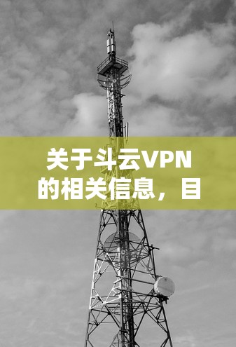 关于斗云VPN的相关信息,目前公开资料较为有限,可能存在以下需要注意的情况 关于斗云VPN的相关信息,目前公开资料较为有限,可能存在以下需要注意的情况