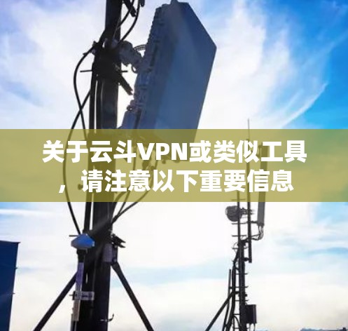 关于云斗VPN或类似工具，请注意以下重要信息