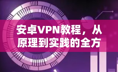 安卓VPN教程，从原理到实践的全方位指南