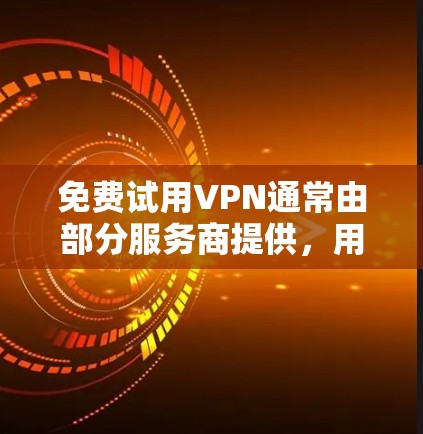 免费试用VPN通常由部分服务商提供，用于吸引用户体验其服务，但需注意安全性、隐私政策及试用限制。以下是常见获取方式及注意事项