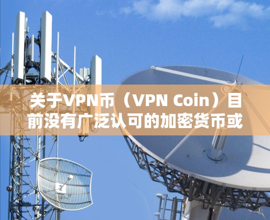 关于VPN币（VPN Coin）目前没有广泛认可的加密货币或区块链项目直接以此命名。以下是一些可能相关的信息和建议，供你参考
