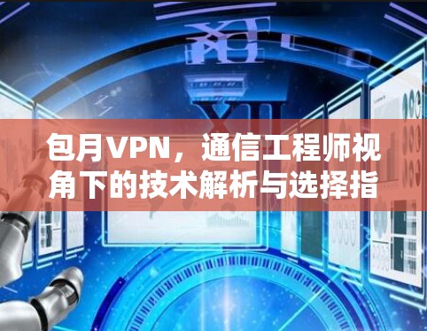 包月VPN,通信工程师视角下的技术解析与选择指南 包月VPN,通信工程师视角下的技术解析与选择指南