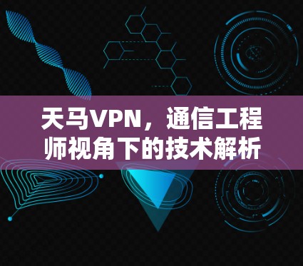 天马VPN，通信工程师视角下的技术解析与行业应用