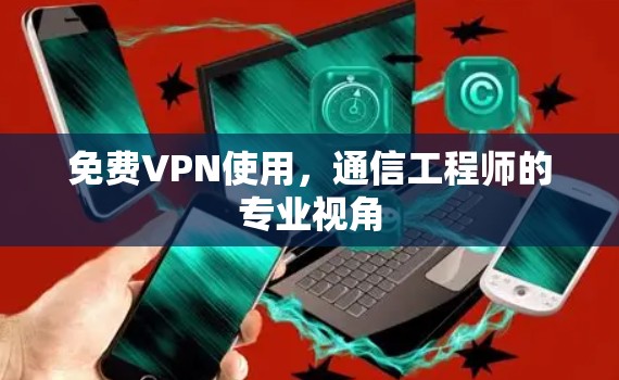 免费VPN使用，通信工程师的专业视角